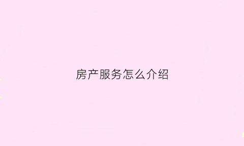 房产服务怎么介绍(房产服务介绍怎么填)