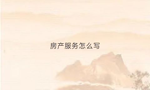 房产服务怎么写(房产服务怎么写简历)