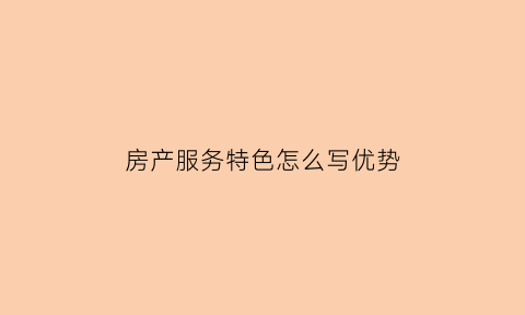 房产服务特色怎么写优势(房产行业服务介绍)