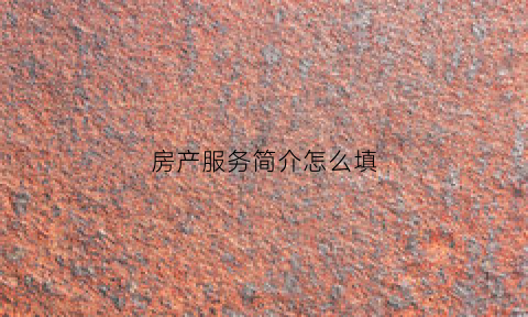 房产服务简介怎么填(房产服务介绍简短)