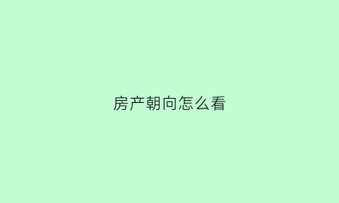 房产朝向怎么看(房子咋看朝向)