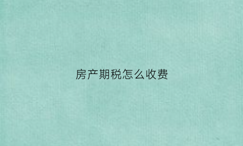 房产期税怎么收费(房产税期限)