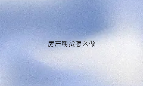 房产期货怎么做(期货买房)