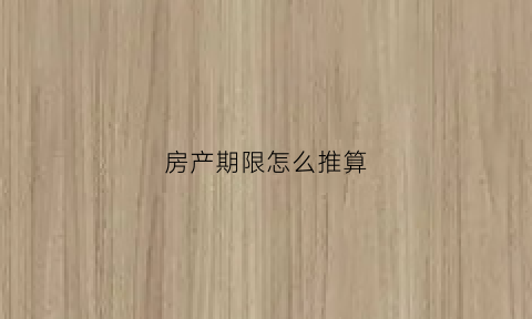 房产期限怎么推算(房产期限怎么推算的)