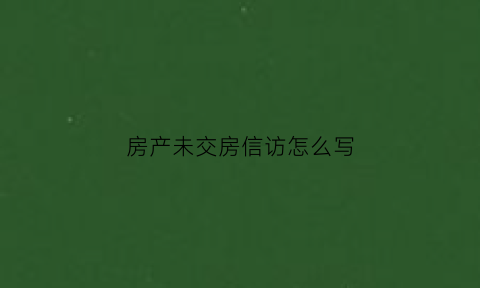 房产未交房信访怎么写(小区迟迟不交房信访材料)