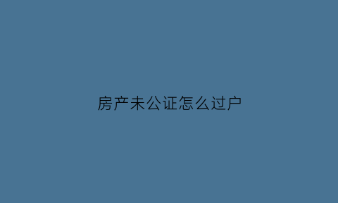 房产未公证怎么过户(房产未公证怎么过户给孩子)
