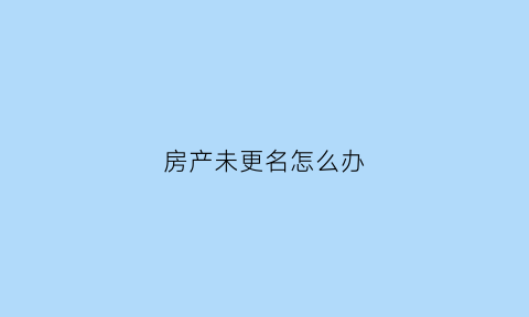 房产未更名怎么办(房子没有更名可以过户吗)