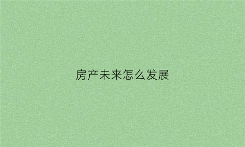 房产未来怎么发展(房产发展前景)