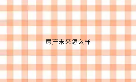 房产未来怎么样(未来的房地产会怎么样)