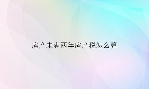 房产未满两年房产税怎么算(房屋未满两年的税应该由谁承担)