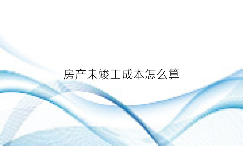 房产未竣工成本怎么算(房屋未竣工要交契税吗)