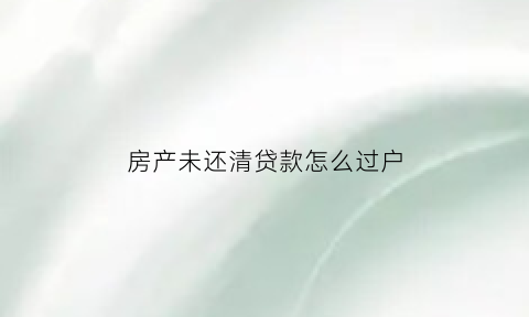 房产未还清贷款怎么过户(房产未还清贷款怎么过户给别人)