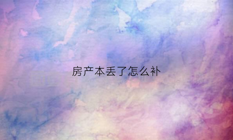 房产本丢了怎么补(房产本弄丢了怎么办)