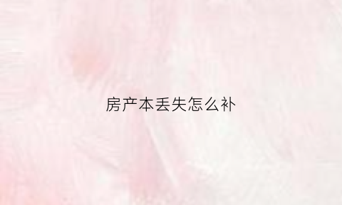 房产本丢失怎么补(房产本丢失可以卖房吗)