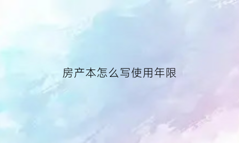 房产本怎么写使用年限(房本的使用年限怎么算)