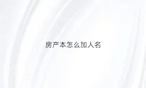 房产本怎么加人名(房本怎样加进一个人名字)