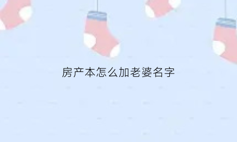 房产本怎么加老婆名字(房产证如何加老婆的名字)