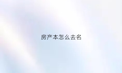 房产本怎么去名(房产证如何去名字)