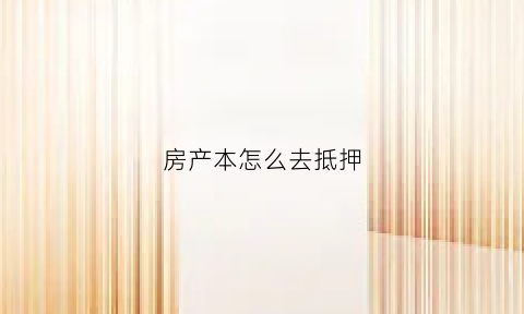 房产本怎么去抵押(房本怎么抵押贷款)