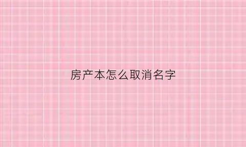 房产本怎么取消名字(房产证名字取消如何办理)