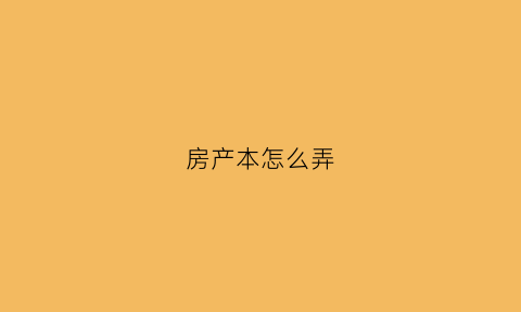 房产本怎么弄(房本是怎么办的)