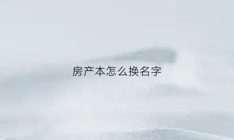 房产本怎么换名字(房本怎么改名字怎么办)