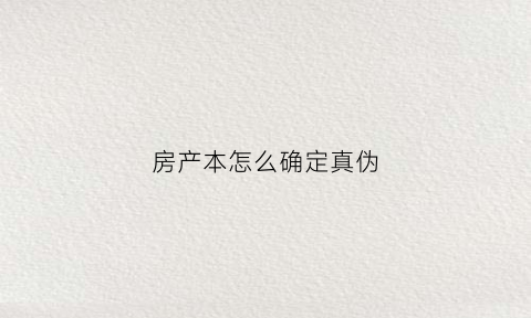房产本怎么确定真伪(房本怎样辨别真假)