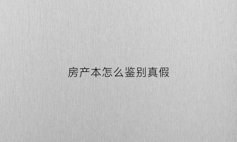 房产本怎么鉴别真假(房本如何辨别真假)