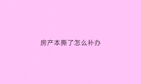 房产本撕了怎么补办(房本撕了还能用吗)
