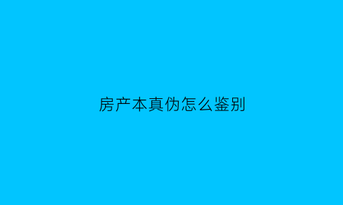 房产本真伪怎么鉴别(房本真假查询系统)