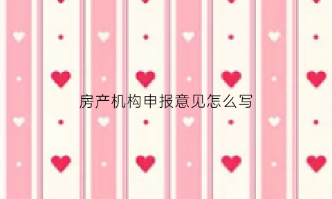 房产机构申报意见怎么写(房产机构申报意见怎么写范文)