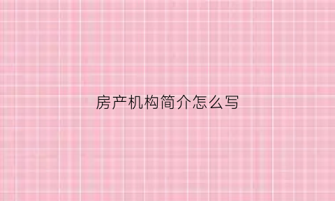 房产机构简介怎么写(房产机构简介怎么写好)