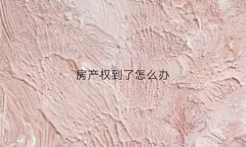 房产权到了怎么办(房的产权到了怎么办)