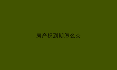 房产权到期怎么交(房产权到期交多少钱)