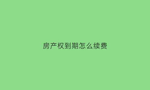 房产权到期怎么续费(房产权到期续费后再是多少年)