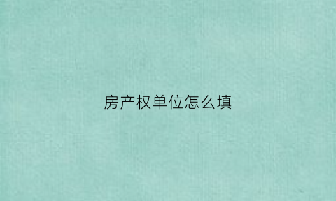 房产权单位怎么填(房产权单位怎么填写才正确)