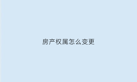 房产权属怎么变更(房产权属怎么变更户主)