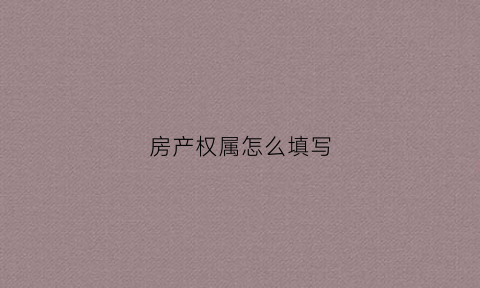房产权属怎么填写(房产产权归属怎么写)