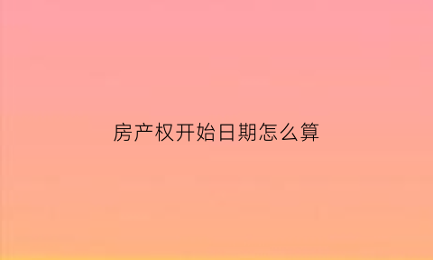 房产权开始日期怎么算