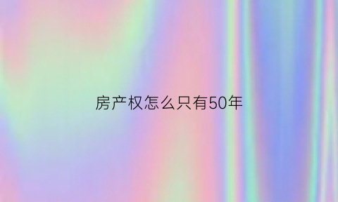 房产权怎么只有50年(房屋产权为什么只有50年)