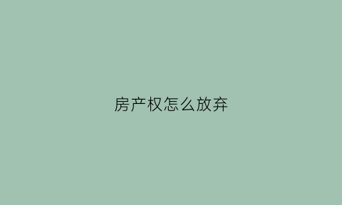 房产权怎么放弃(房屋产权放弃需要什么手续)