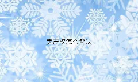 房产权怎么解决(房屋产权问题)