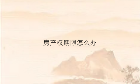 房产权期限怎么办(房产证产权期限)