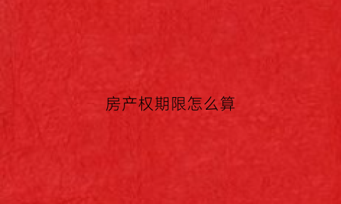 房产权期限怎么算(房屋产权时间如何计算)