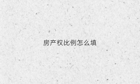 房产权比例怎么填(房产权比例怎么填写才正确)