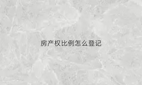 房产权比例怎么登记(房屋产权比例怎么写)