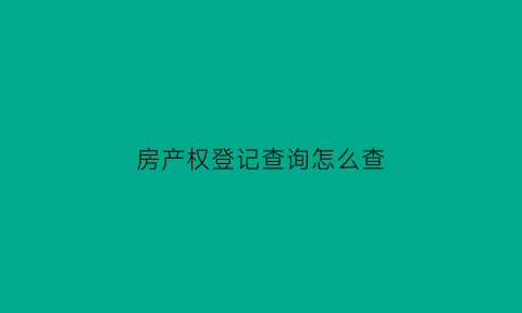 房产权登记查询怎么查(房屋产权登记信息查询证明去哪里开)