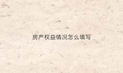 房产权益情况怎么填写(房屋权益包括哪些)