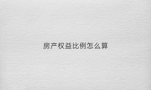 房产权益比例怎么算(房地产权益金额)