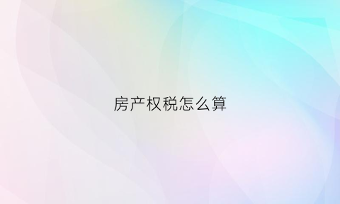 房产权税怎么算(房产权税费)